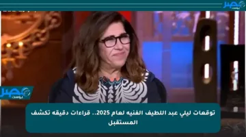 توقعات ليلى عبد اللطيف الفنية لعام 2025.. قراءات دقيقة تكشف المستقبل